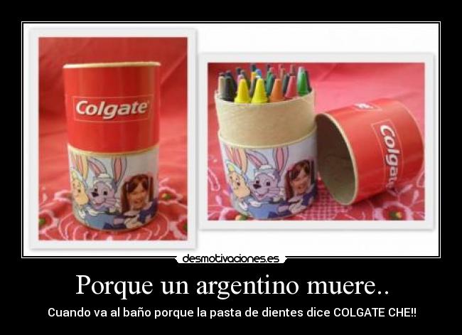 Porque un argentino muere.. - Cuando va al baño porque la pasta de dientes dice COLGATE CHE!!