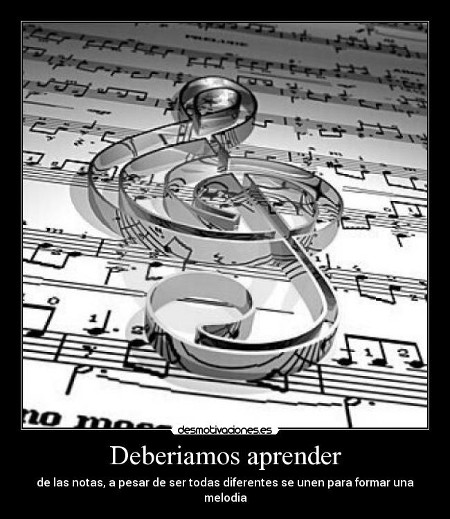 Deberiamos aprender - de las notas, a pesar de ser todas diferentes se unen para formar una melodia