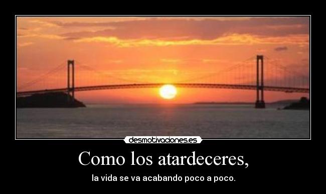 Como los atardeceres, - la vida se va acabando poco a poco.