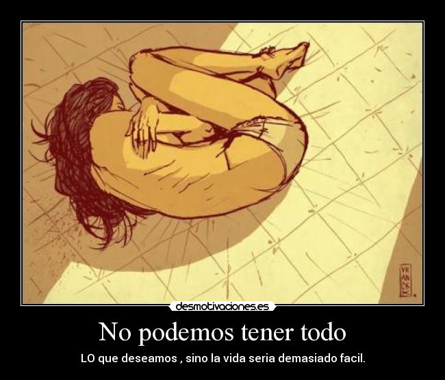 No podemos tener todo - LO que deseamos , sino la vida seria demasiado facil.