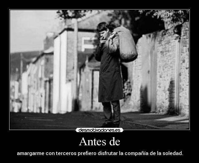 Antes de - amargarme con terceros prefiero disfrutar la compañía de la soledad.