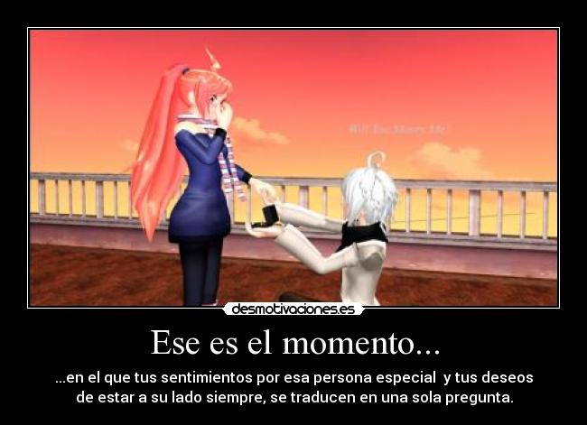 Ese es el momento... - ...en el que tus sentimientos por esa persona especial y tus deseos
de estar a su lado siempre, se traducen en una sola pregunta.
