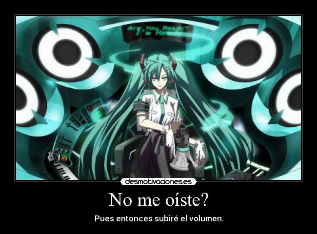 No me oíste? - Pues entonces subiré el volumen.