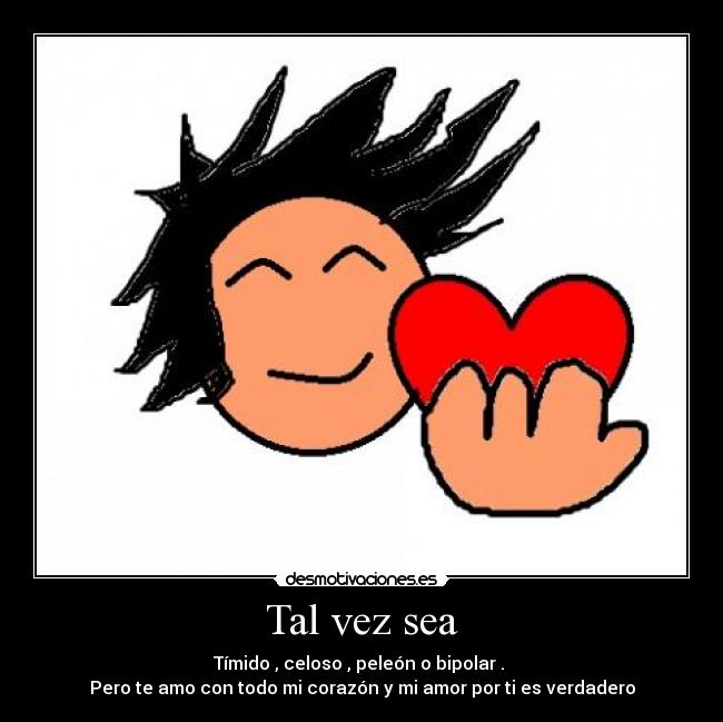 Tal vez sea - Tímido , celoso , peleón o bipolar .
Pero te amo con todo mi corazón y mi amor por ti es verdadero