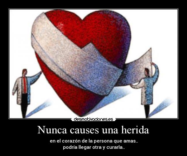 Nunca causes una herida - en el corazón de la persona que amas..
podría llegar otra y curarla..
