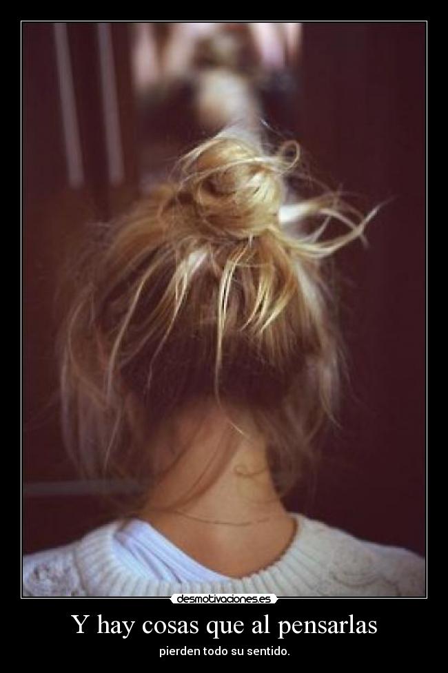 Y hay cosas que al pensarlas - pierden todo su sentido.