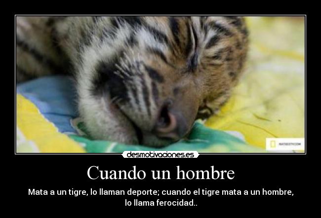 Cuando un hombre - Mata a un tigre, lo llaman deporte; cuando el tigre mata a un hombre,
lo llama ferocidad..
