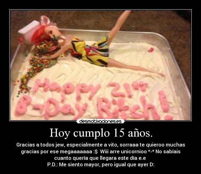 Hoy cumplo 15 años. - Gracias a todos jew, especialmente a vito, sorraaa te quieroo muchas
gracias por ese megaaaaaaa :$  Wiii arre unicornioo *-* No sabíais
cuanto quería que llegara este día e.e 
P.D.: Me siento mayor, pero igual que ayer D: