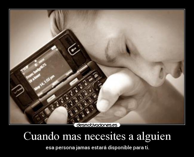 Cuando mas necesites a alguien - esa persona jamas estará disponible para ti.