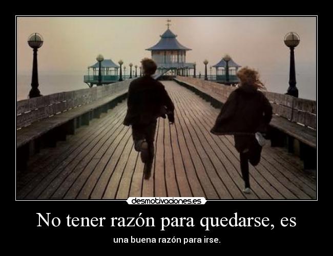 No tener razón para quedarse, es -