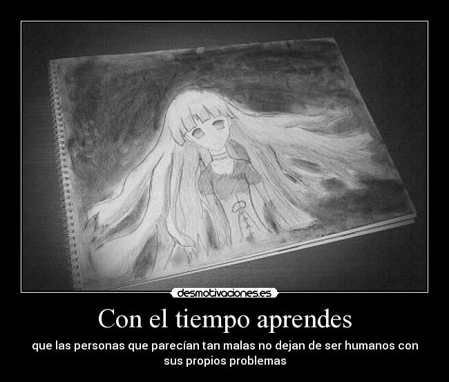 Con el tiempo aprendes - que las personas que parecían tan malas no dejan de ser humanos con
sus propios problemas