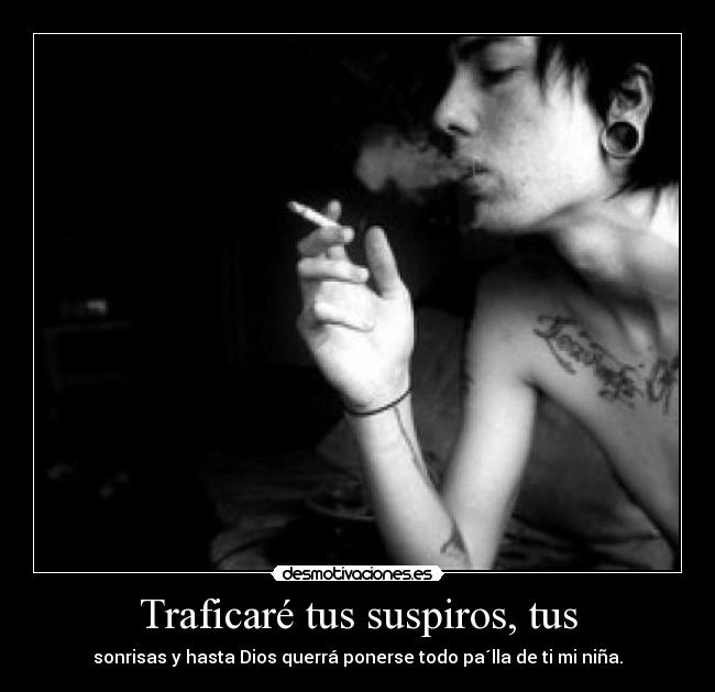 Traficaré tus suspiros, tus - sonrisas y hasta Dios querrá ponerse todo pa´lla de ti mi niña.