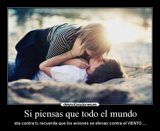 Si piensas que todo el mundo - sta contra ti, recuerda que los aviones se elevan contra el VIENTO.....