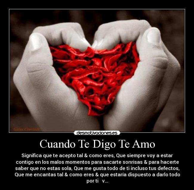 Cuando Te Digo Te Amo - Significa que te acepto tal & como eres, Que siempre voy a estar
contigo en los malos momentos para sacarte sonrisas & para hacerte
saber que no estas sola, Que me gusta todo de ti incluso tus defectos,
Que me encantas tal & como eres & que estaría dispuesto a darlo todo
por ti ♥ v...