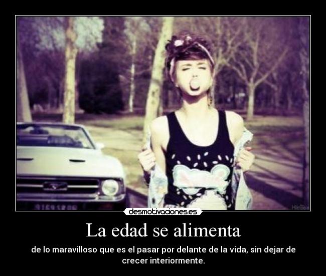 La edad se alimenta - de lo maravilloso que es el pasar por delante de la vida, sin dejar de
crecer interiormente.