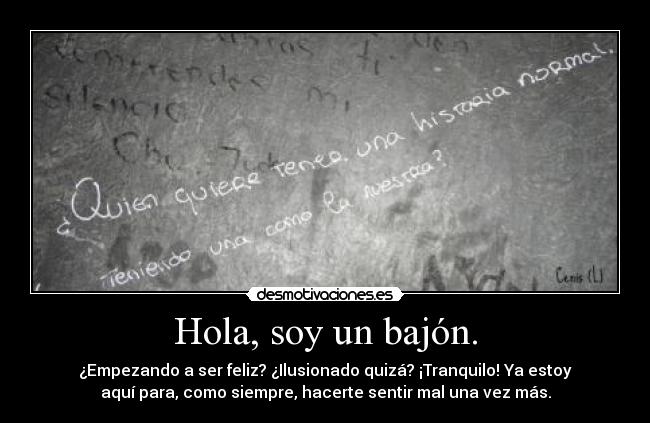Hola, soy un bajón. - ¿Empezando a ser feliz? ¿Ilusionado quizá? ¡Tranquilo! Ya estoy
aquí para, como siempre, hacerte sentir mal una vez más.