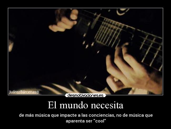 El mundo necesita - de más música que impacte a las conciencias, no de música que aparenta ser cool