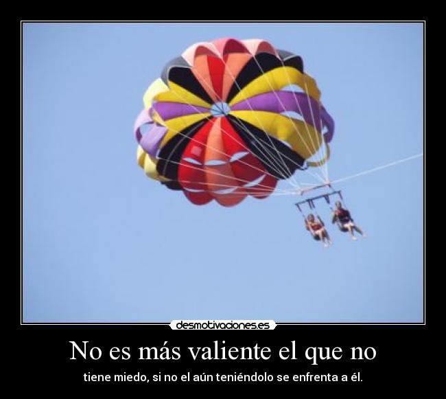 No es más valiente el que no - tiene miedo, si no el aún teniéndolo se enfrenta a él.