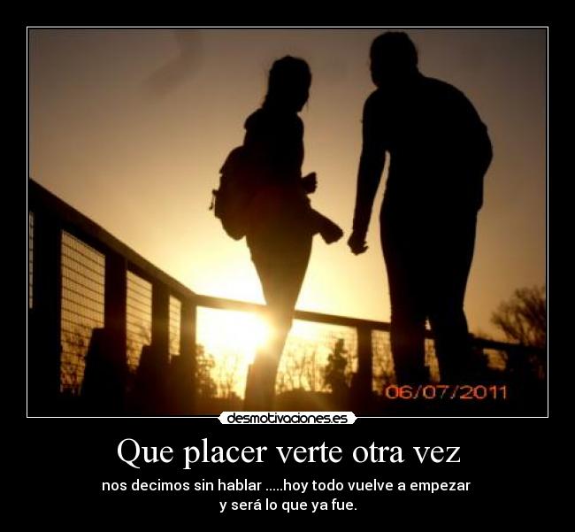 Que placer verte otra vez - nos decimos sin hablar .....hoy todo vuelve a empezar 
y será lo que ya fue.