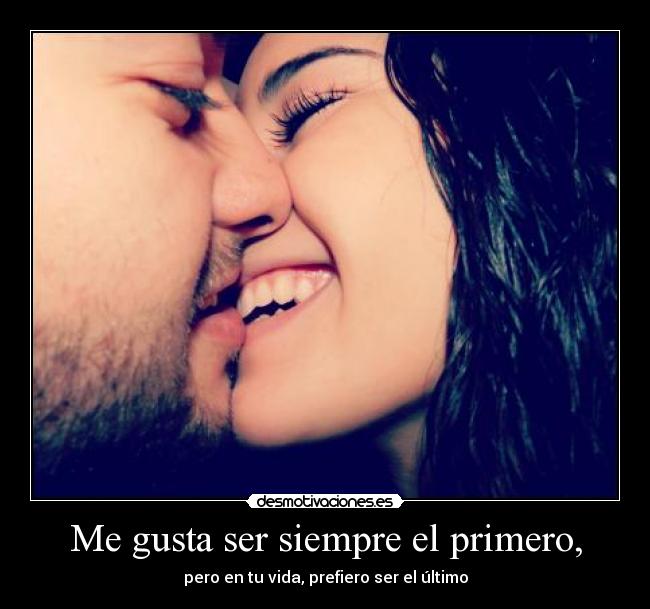 Me gusta ser siempre el primero, - pero en tu vida, prefiero ser el último