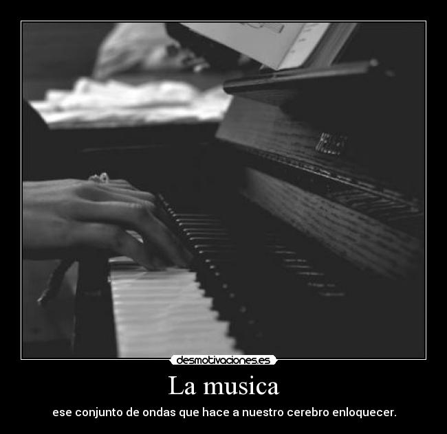 La musica - ese conjunto de ondas que hace a nuestro cerebro enloquecer.