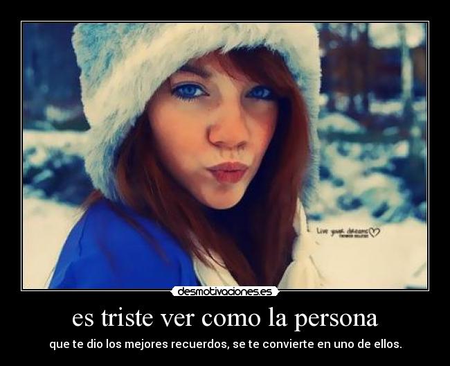 es triste ver como la persona - que te dio los mejores recuerdos, se te convierte en uno de ellos.
