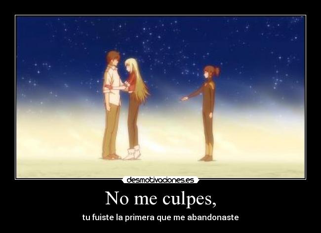 No me culpes, - tu fuiste la primera que me abandonaste