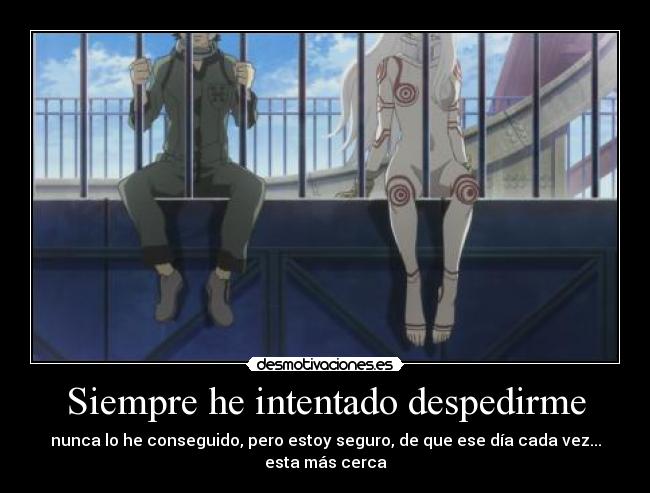 Siempre he intentado despedirme - nunca lo he conseguido, pero estoy seguro, de que ese día cada vez... esta más cerca