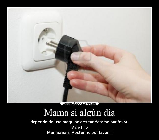 Mama si algún día - dependo de una maquina desconéctame por favor..
Vale hijo
Mamaaaa el Router no por favor !!!