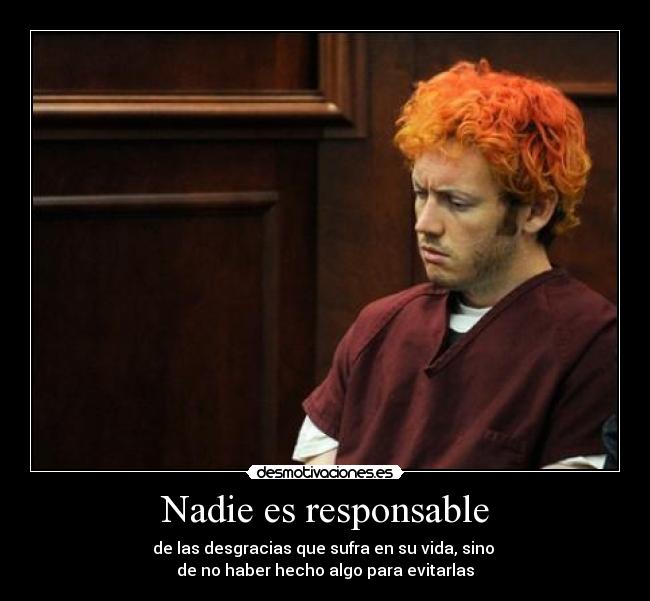 Nadie es responsable - de las desgracias que sufra en su vida, sino 
de no haber hecho algo para evitarlas