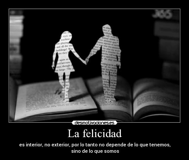 La felicidad - es interior, no exterior, por lo tanto no depende de lo que tenemos,
sino de lo que somos