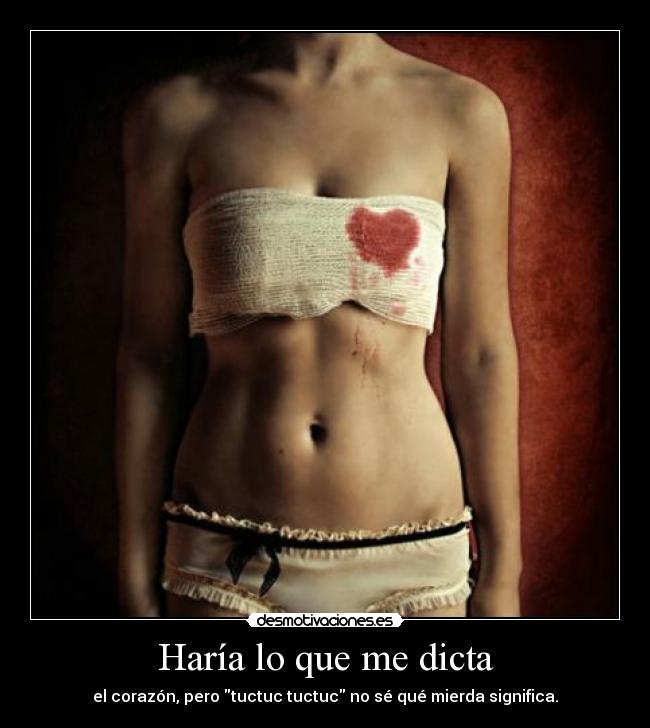 Haría lo que me dicta - el corazón, pero tuctuc tuctuc no sé qué mierda significa.