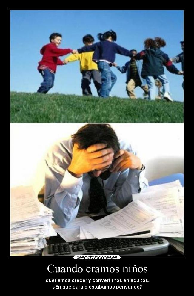 Cuando eramos niños - queriamos crecer y convertirnos en adultos.
¿En que carajo estabamos pensando?