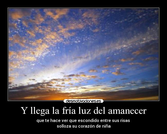 Y llega la fría luz del amanecer - que te hace ver que escondido entre sus risas
solloza su corazón de niña
