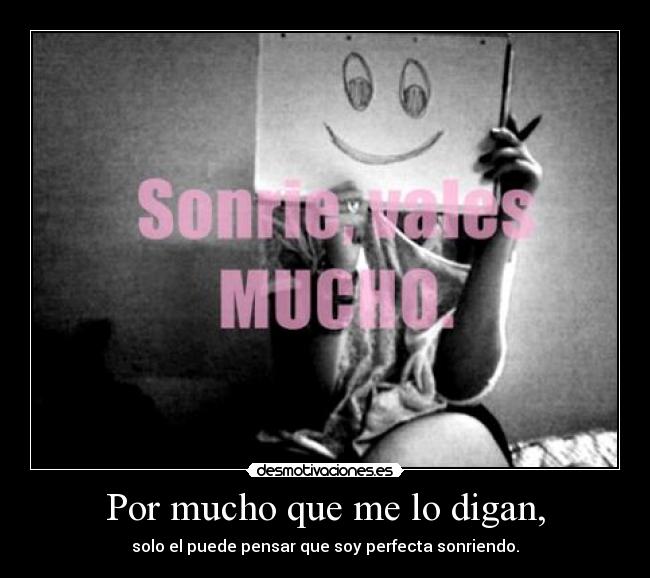 Por mucho que me lo digan, - solo el puede pensar que soy perfecta sonriendo.