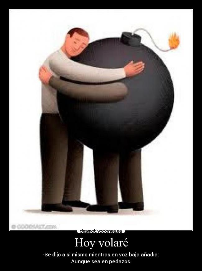 Hoy volaré - -Se dijo a si mismo mientras en voz baja añadía: 
Aunque sea en pedazos.