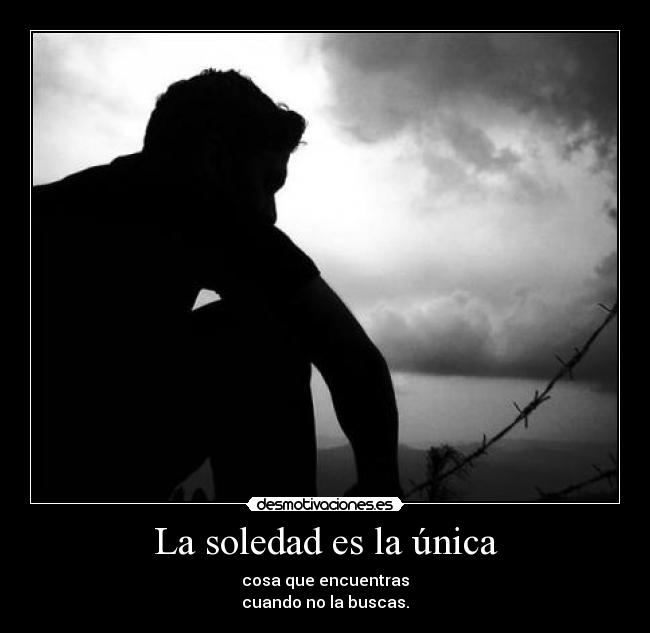 La soledad es la única - cosa que encuentras
cuando no la buscas.