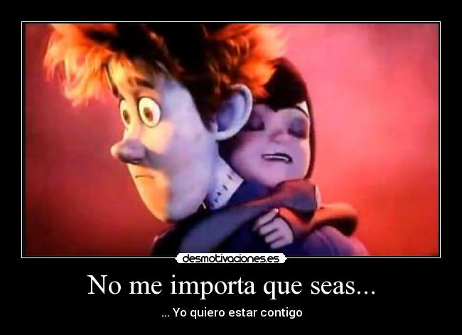 No me importa que seas... - ... Yo quiero estar contigo