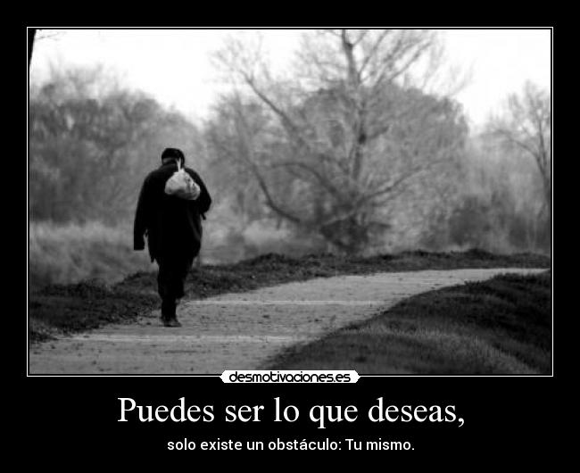 Puedes ser lo que deseas, - solo existe un obstáculo: Tu mismo.