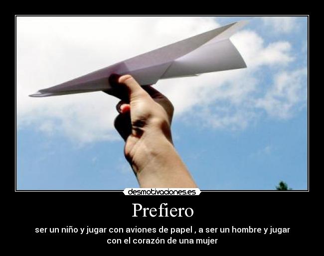 Prefiero - ser un niño y jugar con aviones de papel , a ser un hombre y jugar
con el corazón de una mujer