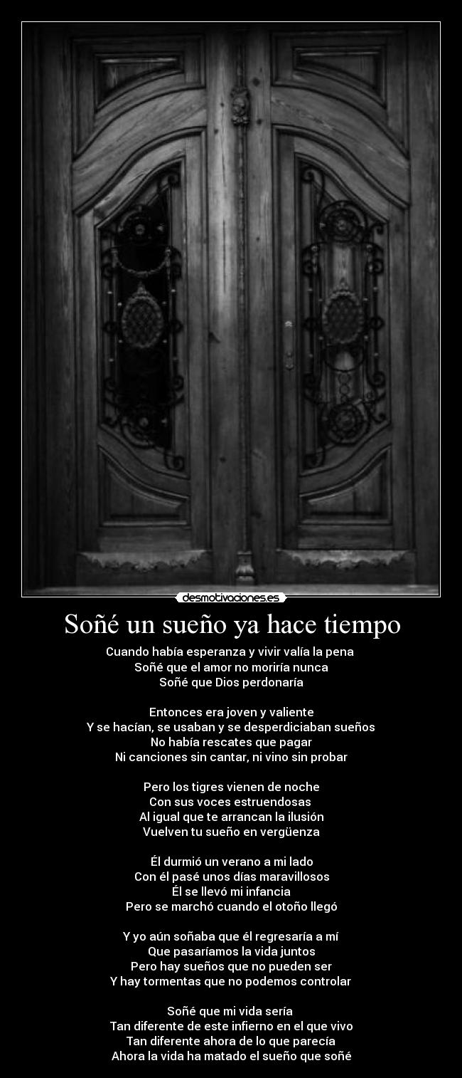 Soñé un sueño ya hace tiempo - Cuando había esperanza y vivir valía la pena 
Soñé que el amor no moriría nunca
Soñé que Dios perdonaría

Entonces era joven y valiente
Y se hacían, se usaban y se desperdiciaban sueños
No había rescates que pagar
Ni canciones sin cantar, ni vino sin probar

Pero los tigres vienen de noche
Con sus voces estruendosas 
Al igual que te arrancan la ilusión
Vuelven tu sueño en vergüenza

Él durmió un verano a mi lado
Con él pasé unos días maravillosos
Él se llevó mi infancia
Pero se marchó cuando el otoño llegó

Y yo aún soñaba que él regresaría a mí
Que pasaríamos la vida juntos
Pero hay sueños que no pueden ser
Y hay tormentas que no podemos controlar

Soñé que mi vida sería 
Tan diferente de este infierno en el que vivo
Tan diferente ahora de lo que parecía
Ahora la vida ha matado el sueño que soñé