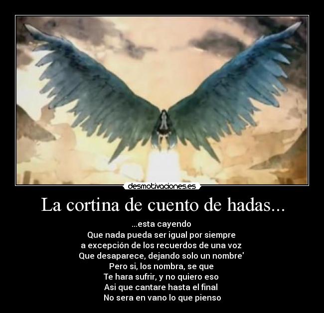 La cortina de cuento de hadas... - ...esta cayendo
Que nada pueda ser igual por siempre
a excepción de los recuerdos de una voz
Que desaparece, dejando solo un nombre
Pero si, los nombra, se que
Te hara sufrir, y no quiero eso
Asi que cantare hasta el final
No sera en vano lo que pienso