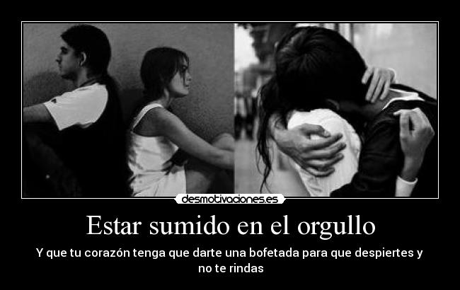 Estar sumido en el orgullo - Y que tu corazón tenga que darte una bofetada para que despiertes y no te rindas