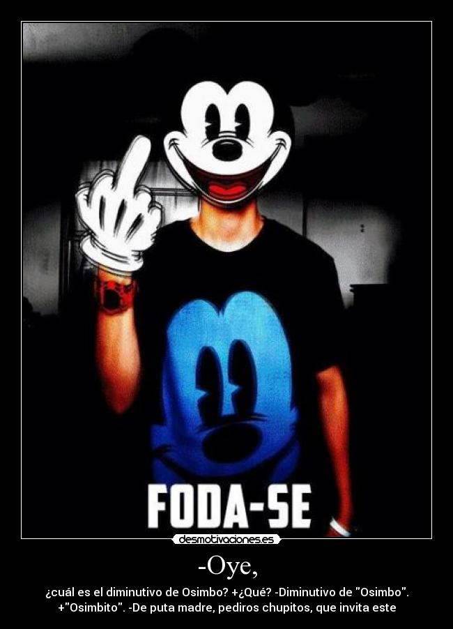 -Oye, - ¿cuál es el diminutivo de Osimbo? +¿Qué? -Diminutivo de Osimbo.
+Osimbito. -De puta madre, pediros chupitos, que invita este