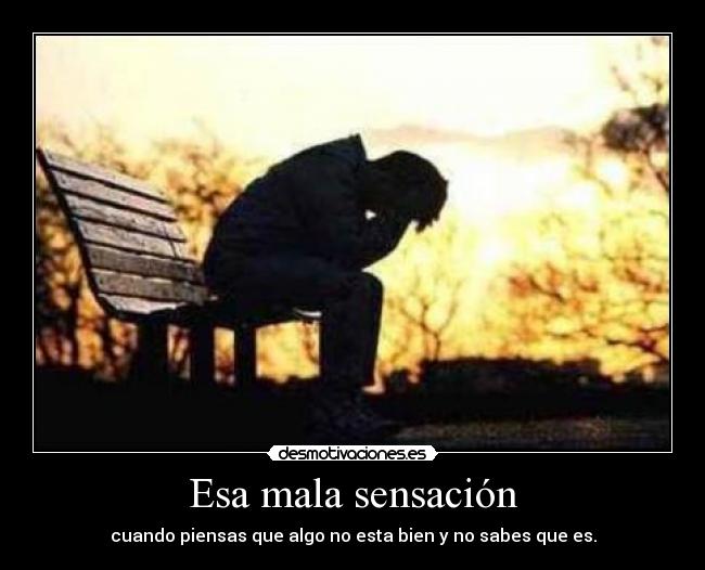 Esa mala sensación - cuando piensas que algo no esta bien y no sabes que es.