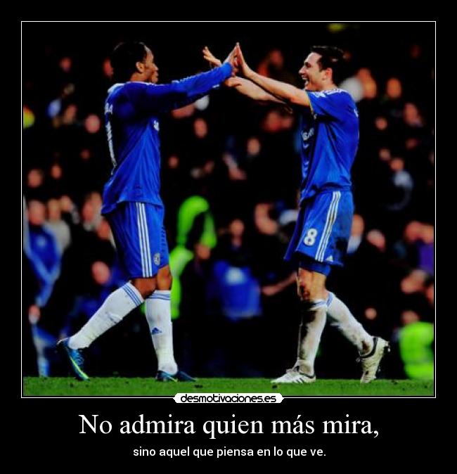 No admira quien más mira, -