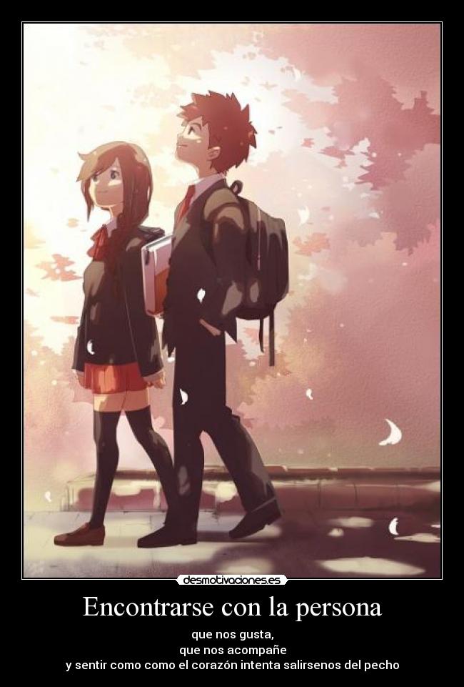 Encontrarse con la persona - que nos gusta,
que nos acompañe
y sentir como como el corazón intenta salirsenos del pecho
