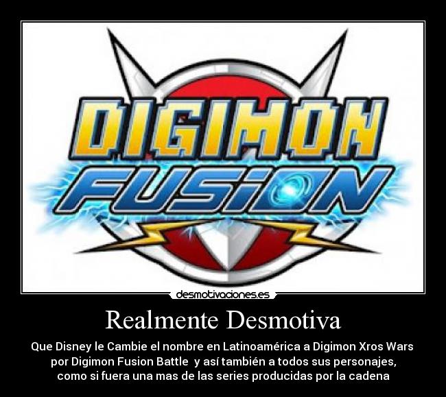 Realmente Desmotiva - Que Disney le Cambie el nombre en Latinoamérica a Digimon Xros Wars
por Digimon Fusion Battle y así también a todos sus personajes,
como si fuera una mas de las series producidas por la cadena