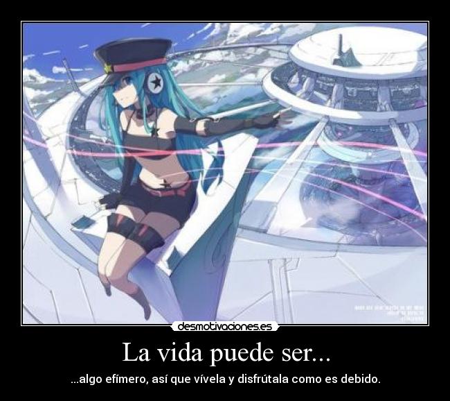 La vida puede ser... - ...algo efímero, así que vívela y disfrútala como es debido.