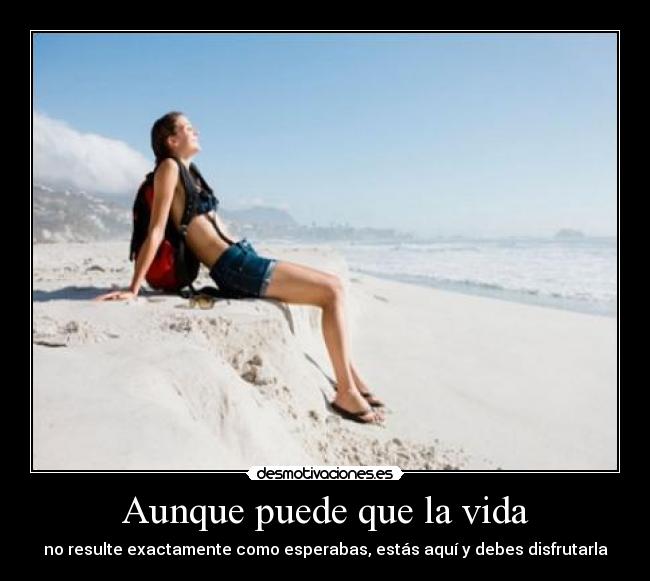 Aunque puede que la vida - no resulte exactamente como esperabas, estás aquí y debes disfrutarla